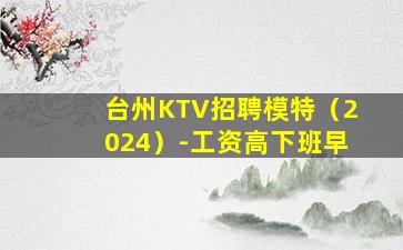 台州KTV招聘模特（2024）-工资高下班早