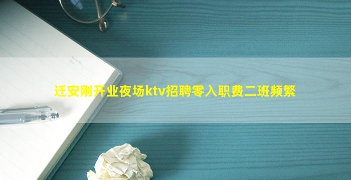 迁安刚开业夜场ktv招聘零入职费二班频繁